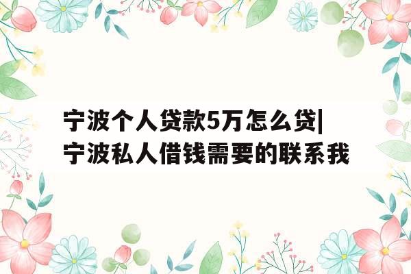 宁波个人贷款5万怎么贷|宁波私人借钱需要的联系我
