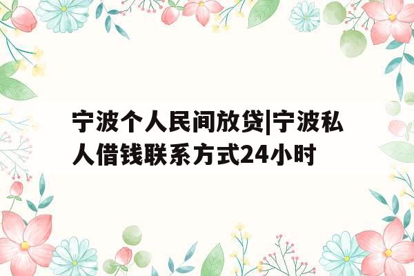 宁波个人民间放贷|宁波私人借钱联系方式24小时