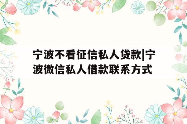 宁波不看征信私人贷款|宁波微信私人借款联系方式