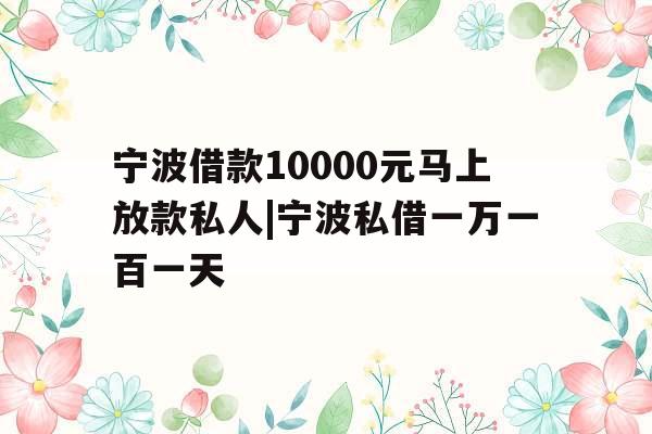 宁波借款10000元马上放款私人|宁波私借一万一百一天 宁波借款10000元马上放款私人|宁波私借一万一百一天