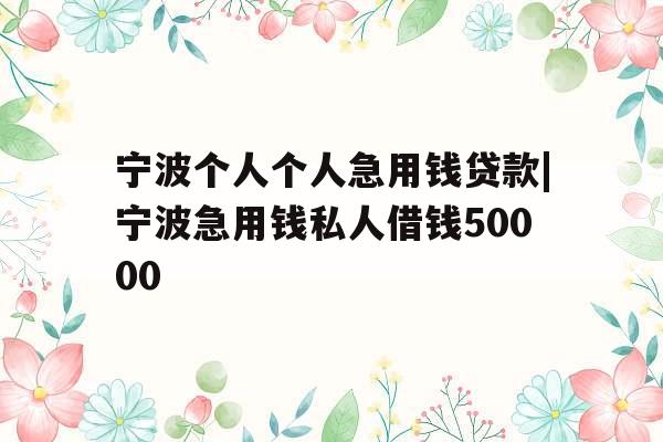 宁波个人个人急用钱贷款|宁波急用钱私人借钱50000 宁波个人个人急用钱贷款|宁波急用钱私人借钱50000