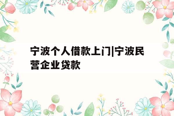 宁波个人借款上门|宁波民营企业贷款