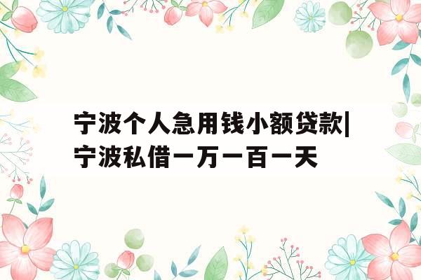 宁波个人急用钱小额贷款|宁波私借一万一百一天
