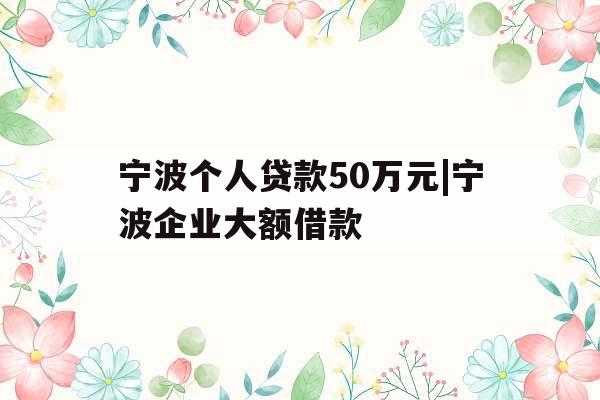 宁波个人贷款50万元|宁波企业大额借款 宁波个人贷款50万元|宁波企业大额借款