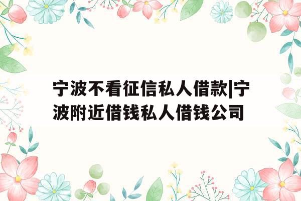 宁波不看征信私人借款|宁波附近借钱私人借钱公司 宁波不看征信私人借款|宁波附近借钱私人借钱公司