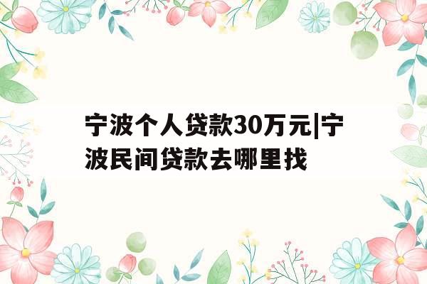宁波个人贷款30万元|宁波民间贷款去哪里找 宁波个人贷款30万元|宁波民间贷款去哪里找