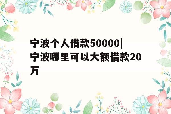宁波个人借款50000|宁波哪里可以大额借款20万 宁波个人借款50000|宁波哪里可以大额借款20万