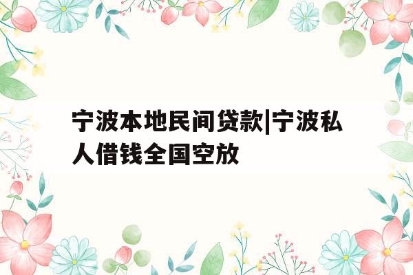 宁波本地民间贷款|宁波私人借钱全国空放