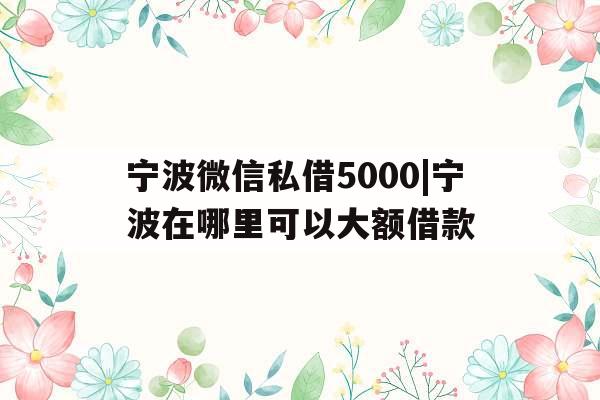 宁波微信私借5000|宁波在哪里可以大额借款