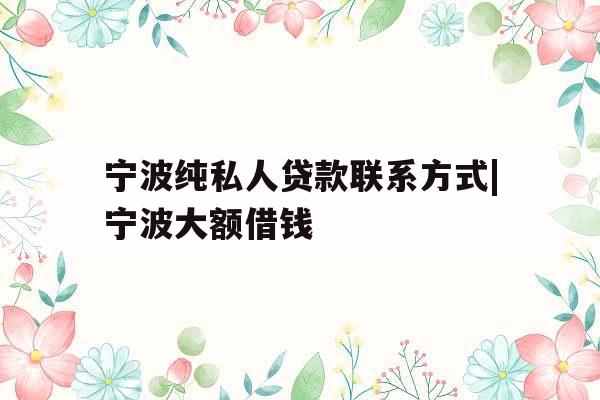 宁波纯私人贷款联系方式|宁波大额借钱