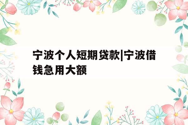 宁波个人短期贷款|宁波借钱急用大额