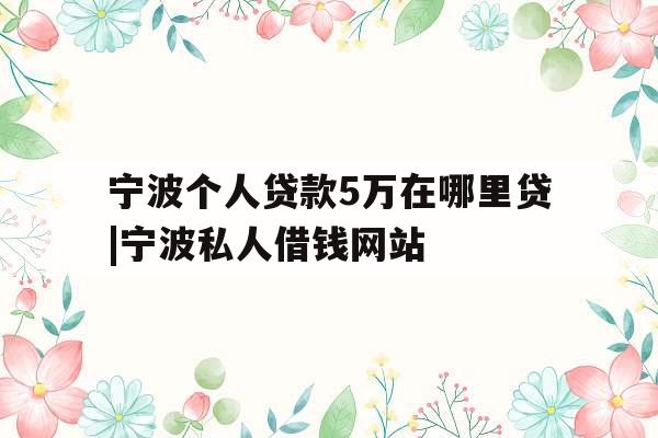 宁波个人贷款5万在哪里贷|宁波私人借钱网站