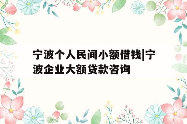 宁波个人民间小额借钱|宁波企业大额贷款咨询