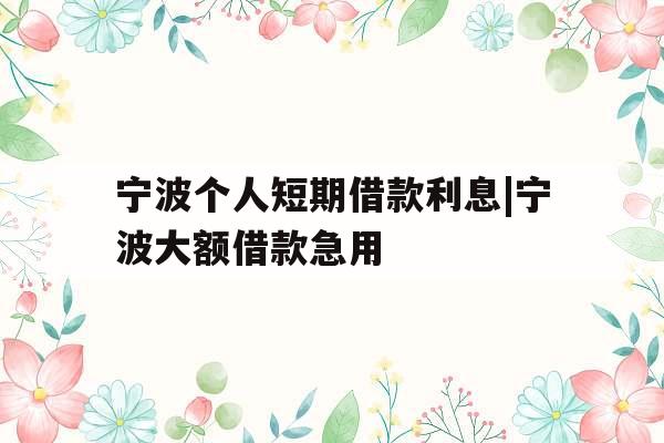 宁波个人短期借款利息|宁波大额借款急用