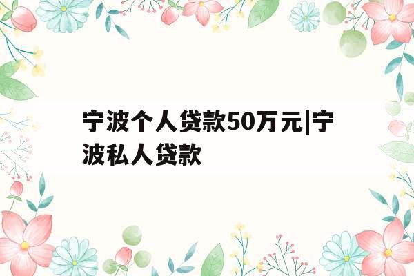 宁波个人贷款50万元|宁波私人贷款