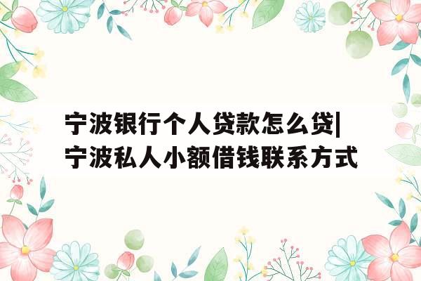 宁波银行个人贷款怎么贷|宁波私人小额借钱联系方式
