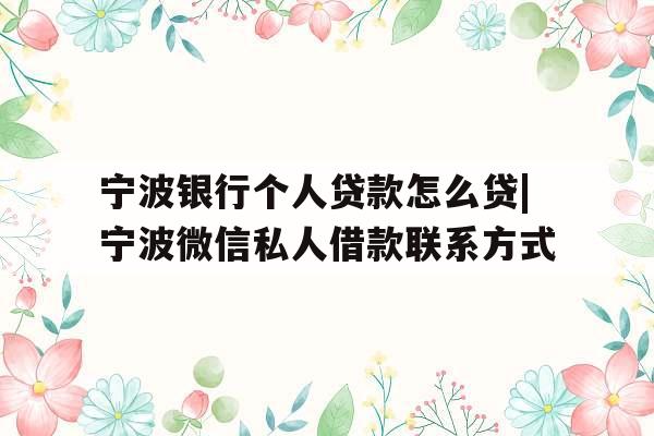 宁波银行个人贷款怎么贷|宁波微信私人借款联系方式