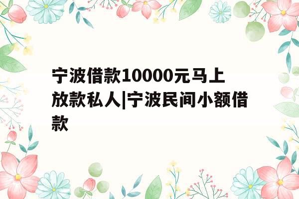 宁波借款10000元马上放款私人|宁波民间小额借款
