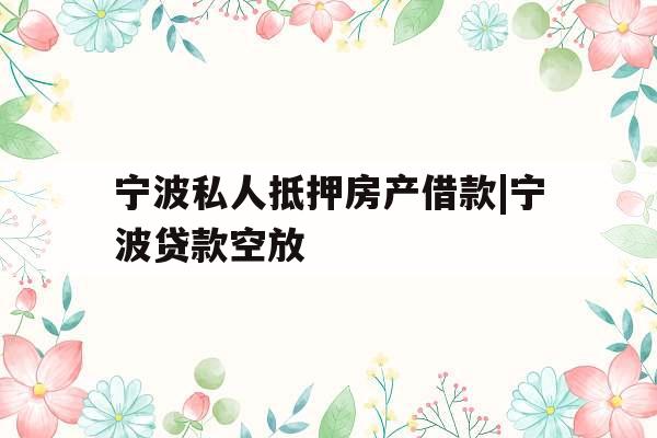 宁波私人抵押房产借款|宁波贷款空放