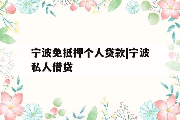 宁波免抵押个人贷款|宁波私人借贷