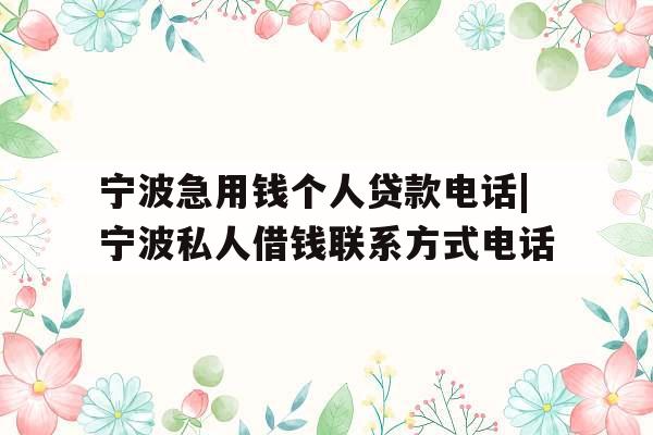 宁波急用钱个人贷款电话|宁波私人借钱联系方式电话