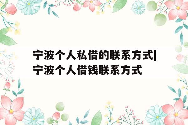 宁波个人私借的联系方式|宁波个人借钱联系方式