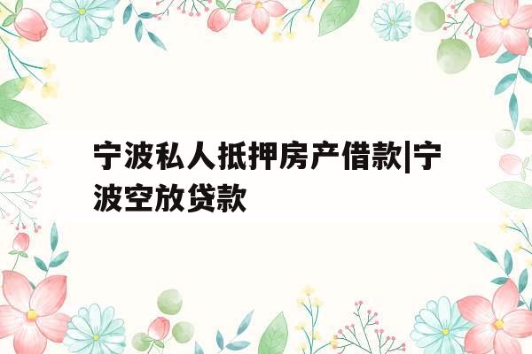 宁波私人抵押房产借款|宁波空放贷款