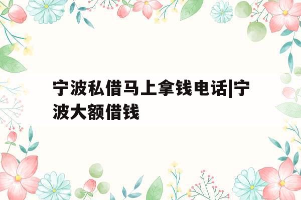 宁波私借马上拿钱电话|宁波大额借钱