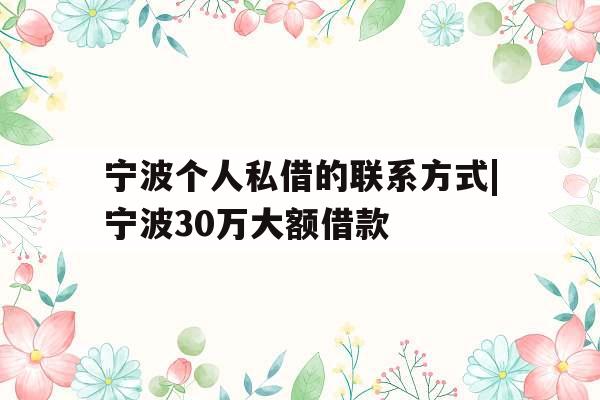 宁波个人私借的联系方式|宁波30万大额借款