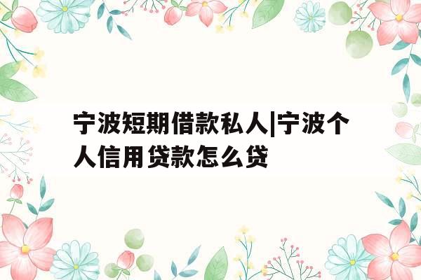 宁波短期借款私人|宁波个人信用贷款怎么贷