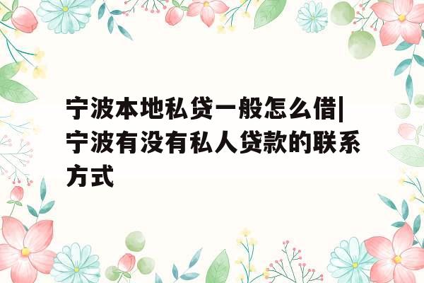宁波本地私贷一般怎么借|宁波有没有私人贷款的联系方式