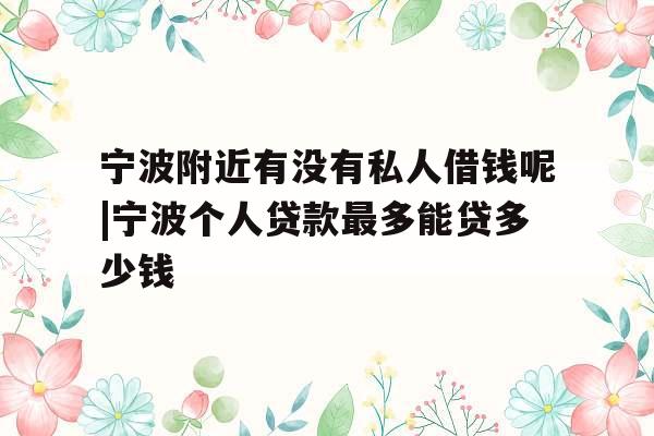 宁波附近有没有私人借钱呢|宁波个人贷款最多能贷多少钱