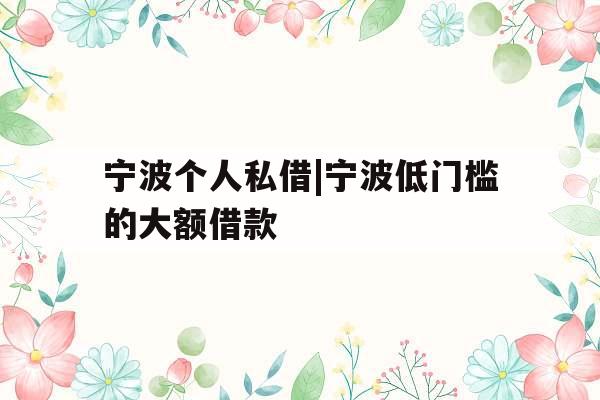 宁波个人私借|宁波低门槛的大额借款