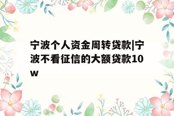 宁波个人资金周转贷款|宁波不看征信的大额贷款10w