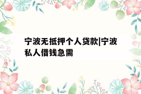 宁波无抵押个人贷款|宁波私人借钱急需