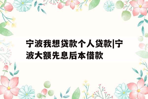 宁波我想贷款个人贷款|宁波大额先息后本借款