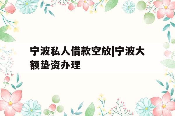 宁波私人借款空放|宁波大额垫资办理