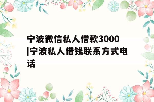 宁波微信私人借款3000|宁波私人借钱联系方式电话