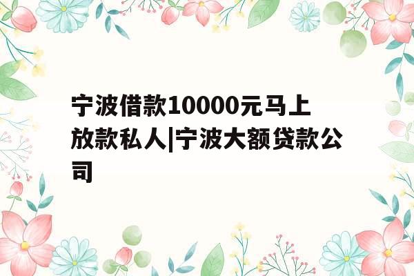 宁波借款10000元马上放款私人|宁波大额贷款公司