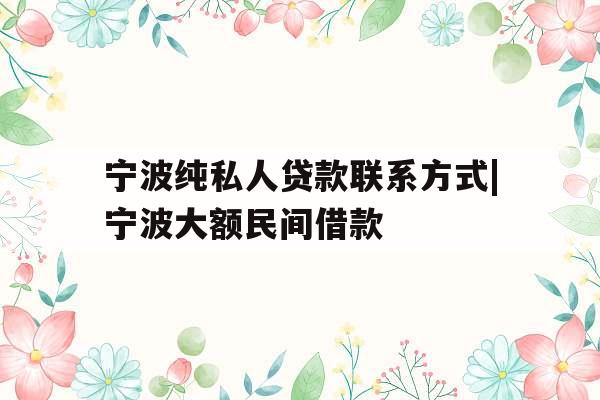 宁波纯私人贷款联系方式|宁波大额民间借款