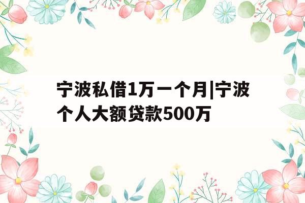 宁波私借1万一个月|宁波个人大额贷款500万