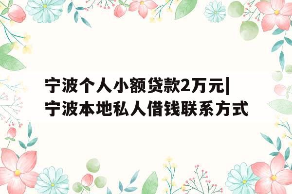 宁波个人小额贷款2万元|宁波本地私人借钱联系方式