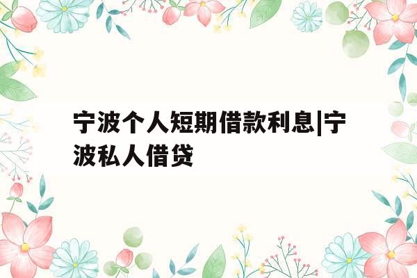宁波个人短期借款利息|宁波私人借贷