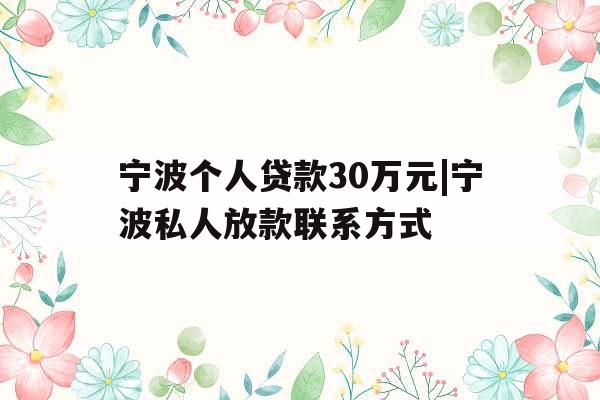 宁波个人贷款30万元|宁波私人放款联系方式