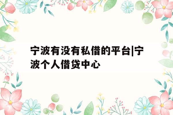 宁波有没有私借的平台|宁波个人借贷中心