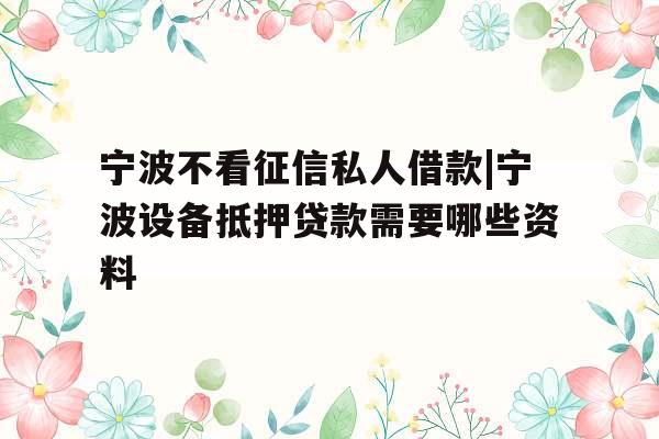 宁波不看征信私人借款|宁波设备抵押贷款需要哪些资料