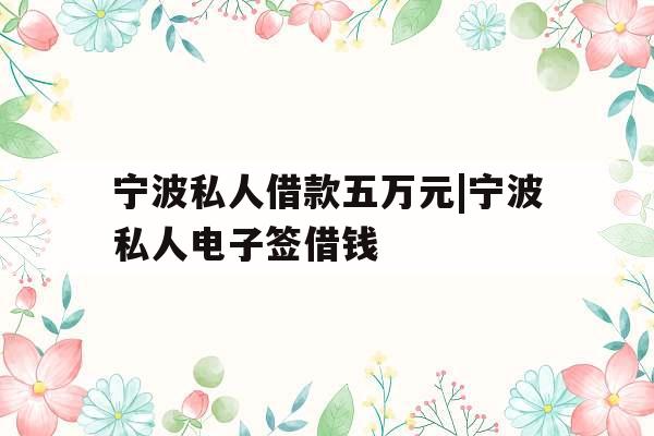 宁波私人借款五万元|宁波私人电子签借钱