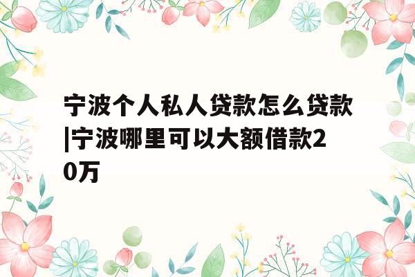 宁波个人私人贷款怎么贷款|宁波哪里可以大额借款20万