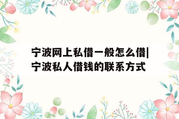 宁波网上私借一般怎么借|宁波私人借钱的联系方式
