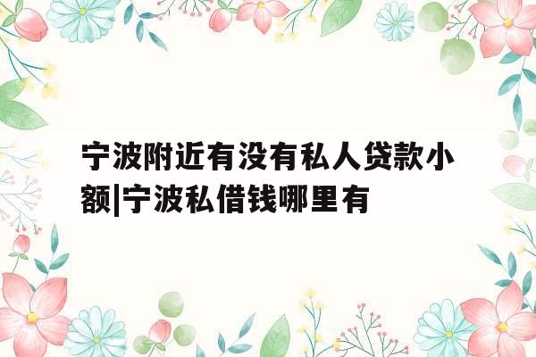 宁波附近有没有私人贷款小额|宁波私借钱哪里有